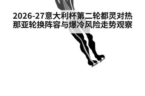 2026-27意大利杯第二轮都灵对热那亚轮换阵容与爆冷风险走势观察